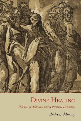Divine Healing: A Series of Addresses and a Personal Testimony by Murray, Andrew
