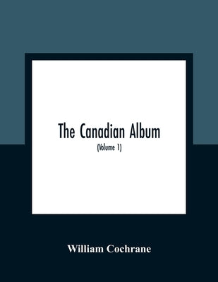 The Canadian Album: Men Of Canada; Or, Success By Example, In Religion, Patriotism, Business, Law, Medicine, Education And Agriculture; Co by Cochrane, William
