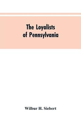 The Loyalists of Pennsylvania by Siebert, Wilbur H.