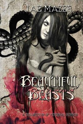 Beautiful Beasts: A Collection of Visceral Horror by Mazer, Jae