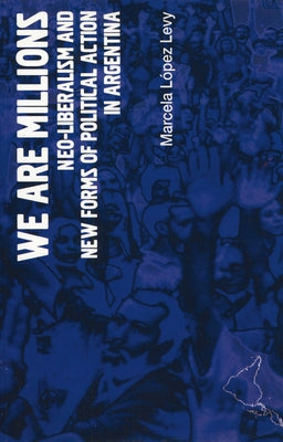 We Are Millions: Neo-Liberalism and New Forms of Political Action in Argentina by Lopez Levy, Marcela