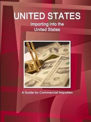 United States: Importing into the United States: A Guide for Commercial Importers by Ibp, Inc