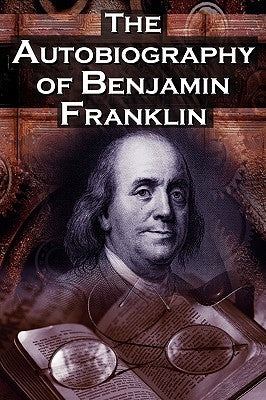 The Autobiography of Benjamin Franklin: In His Own Words, the Life of the Inventor, Philosopher, Satirist, Political Theorist, Statesman, and Diplomat by Franklin, Benjamin