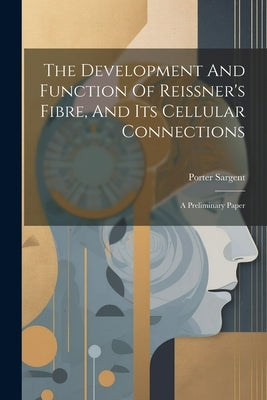 The Development And Function Of Reissner's Fibre, And Its Cellular Connections: A Preliminary Paper by Sargent, Porter