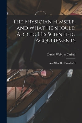 The Physician Himself, and What He Should Add to His Scientific Acquirements: And What He Should Add by Cathell, Daniel Webster