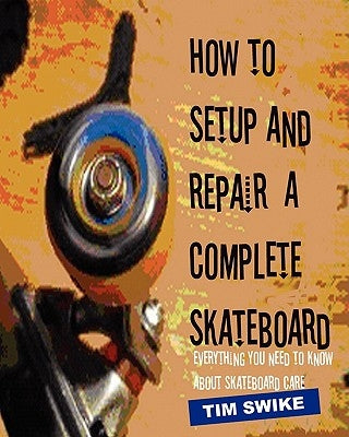 How To Setup And Repair A Complete Skateboard: Everything You Need To Know About Skateboard Care. by Swike, Tim