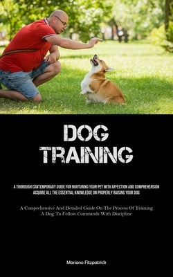 Dog Training: A Thorough Contemporary Guide For Nurturing Your Pet With Affection And Comprehension Acquire All The Essential Knowledge On Properly Ra by Fitzpatrick, Mariano