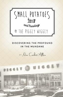 Small Potatoes and Tuesdays @ The Piggly Wiggly: Discovering the Profound in the Mundane by Allen, Nan Corbitt