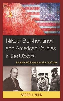 Nikolai Bolkhovitinov and American Studies in the USSR: People's Diplomacy in the Cold War by Zhuk, Sergei I.