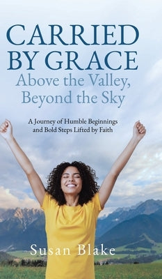 Carried by Grace Above the Valley, Beyond the Sky: A Journey of Humble Beginnings and Bold Steps Lifted by Faith by Blake, Susan