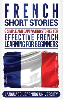 French Short Stories: 8 Simple and Captivating Stories for Effective French Learning for Beginners by University, Language Learning