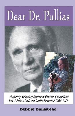 Dear Dr. Pullias: A Healing Epistolary Friendship Between Generations: Earl V. Pullias, Ph.D. and Debbie Bumstead - 1968-1978 by Bumstead, Debbie
