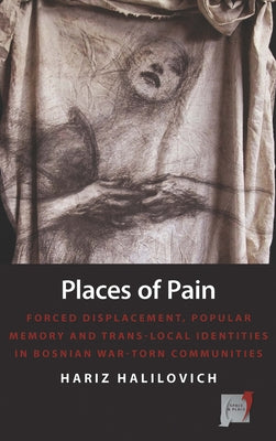 Places of Pain: Forced Displacement, Popular Memory and Trans-Local Identities in Bosnian War-Torn Communities by Halilovich, Hariz