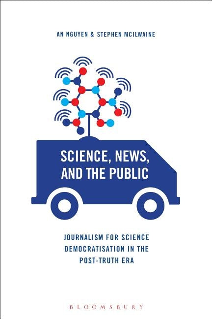 Science, News and the Public: Journalism for Science Democratisation in the Post-Truth Era by Nguyen, An