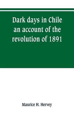 Dark days in Chile; an account of the revolution of 1891 by H. Hervey, Maurice
