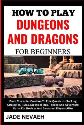 How to Play Dungeons and Dragons for Beginners: From Character Creation To Epic Quests - Unlocking Strategies, Rules, Essential Tips, Tactics And Adve by Nevaeh, Jade