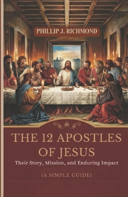 The 12 Apostles of Jesus: Their Story, Mission, and Enduring Impact (A Simple Guide) by Richmond, Phillip J.