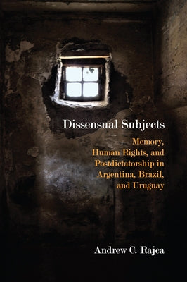 Dissensual Subjects: Memory, Human Rights, and Postdictatorship in Argentina, Brazil, and Uruguay by Rajca, Andrew C.
