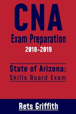 CNA Exam Preparation 2018-2019: State of ARIZONA Skills board exam: CNA Exam Review by Griffith, Rets