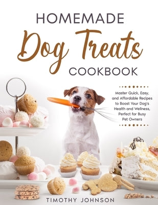 Homemade Dog Treats Cookbook: Master Quick, Easy, and Affordable Recipes to Boost Your Dog's Health and Wellness, Perfect for Busy Pet Owners by Johnson, Timothy