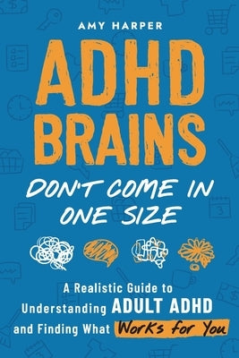 ADHD Brains Don't Come In One Size: A Realistic Guide to Understanding Adult ADHD and Finding What Works for You by Harper, Amy
