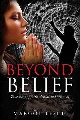 Beyond Belief: True story of faith, denial and betrayal by Tesch, Margôt E.