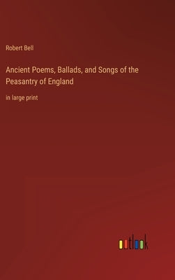 Ancient Poems, Ballads, and Songs of the Peasantry of England: in large print by Bell, Robert