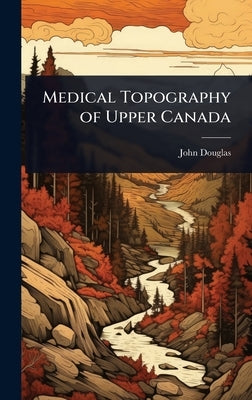 Medical Topography of Upper Canada by Douglas, John