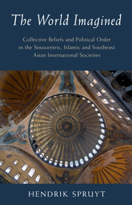 The World Imagined: Collective Beliefs and Political Order in the Sinocentric, Islamic and Southeast Asian International Societies by Spruyt, Hendrik
