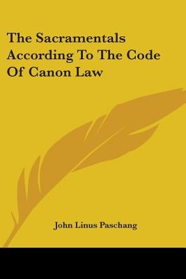 The Sacramentals According To The Code Of Canon Law by Paschang, John Linus