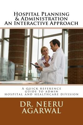 Hospital Planning & Administration - An Interactive Approach: A quick reference guide to admin hospital and healthcare divisions by Agarwal, Neeru