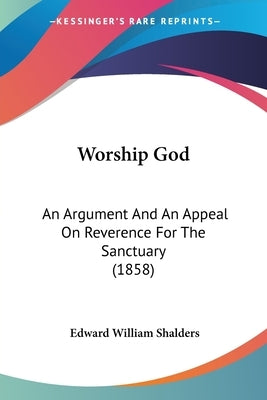 Worship God: An Argument And An Appeal On Reverence For The Sanctuary (1858) by Shalders, Edward William