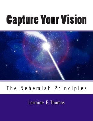 Capture Your Vision: The Nehemiah Principles by Thomas, Lorraine E.