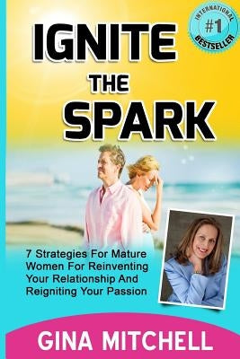 Ignite The Spark: 7 Strategies For Mature Women For Reinventing Your Relationship and Reigniting Your Passion by Mitchell, Gina