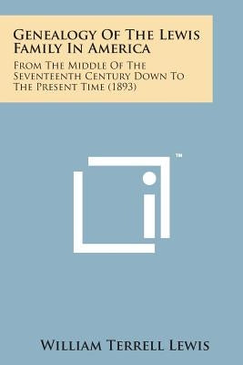 Genealogy of the Lewis Family in America: From the Middle of the Seventeenth Century Down to the Present Time (1893) by Lewis, William Terrell