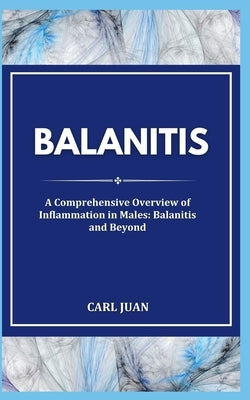 Balanitis: A Comprehensive Overview of Inflammation in Males: Balanitis and Beyond by Juan, Carl