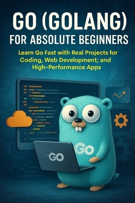 Go (Golang) for Absolute Beginners: Learn Go Fast with Real Projects for Coding, Web Development, and High-Performance Apps by Rhea, Alexander