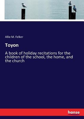 Toyon: A book of holiday recitations for the children of the school, the home, and the church by Felker, Allie M.