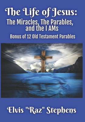 The Life of Jesus: The Miracles, The Parables, and the I AMs: Bonus of 12 parables from the Old Testament by Stepehens, Elvis Raz