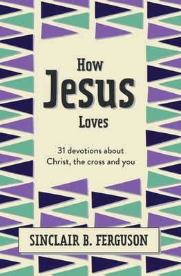 How Jesus Loves: 31 Devotions about Christ, the Cross and You by Ferguson, Sinclair B.