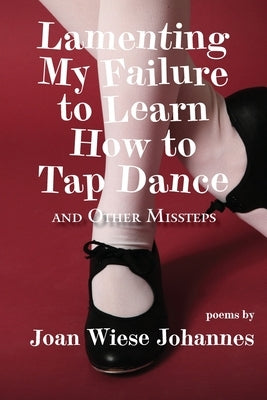 Lamenting My Failure to Learn How to Tap Dance: And Other Missteps by Wiese Johannes, Joan