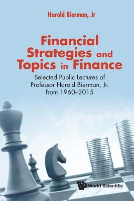 Financial Strategies and Topics in Finance: Selected Public Lectures of Professor Harold Bierman, Jr from 1960-2015 by Bierman Jr, Harold