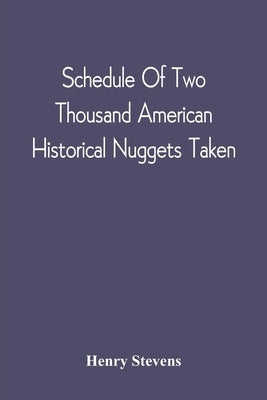 Schedule Of Two Thousand American Historical Nuggets Taken: From The Stevens Diggings In September 1870 And Set Down In Chronological Order Of Printin by Stevens, Henry
