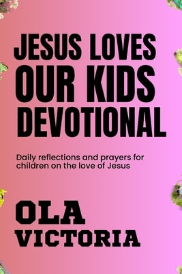 Jesus Loves Our Kids Devotional: Daily reflections and prayers for children on the love of Jesus by Victoria, Ola
