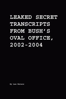 Leaked Secret Transcripts from Bush's Oval Office, 2002-2004 by Waters, Lee