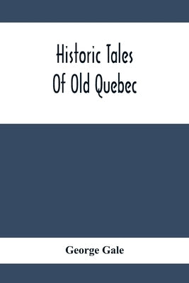 Historic Tales Of Old Quebec by Gale, George