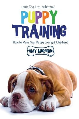 Puppy Training: From Day 1 to Adulthood: How to Make Your Puppy Loving and Obedient by Morford, Amy