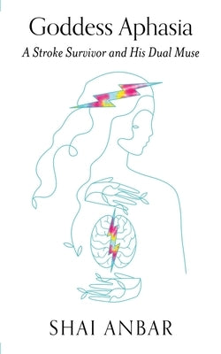 Goddess Aphasia: A Stroke Survivor and His Dual Muse by Anbar, Shai