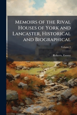 Memoirs of the Rival Houses of York and Lancaster, Historical and Biographical: Embracing a Period of English History From the Accession of Richard II by Roberts, Emma