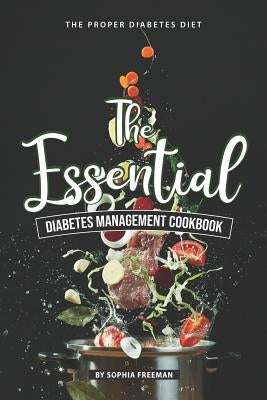 The Essential Diabetes Management Cookbook: The Proper Diabetes Diet by Freeman, Sophia